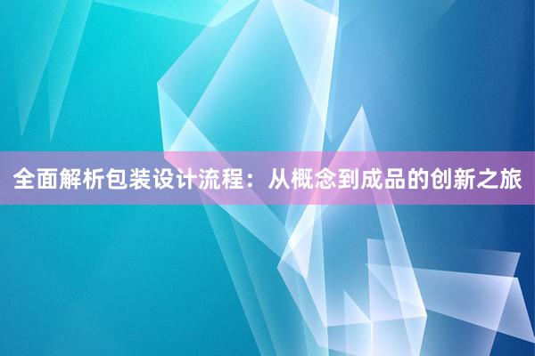 全面解析包装设计流程：从概念到成品的创新之旅