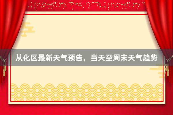 从化区最新天气预告，当天至周末天气趋势