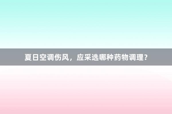 夏日空调伤风，应采选哪种药物调理？