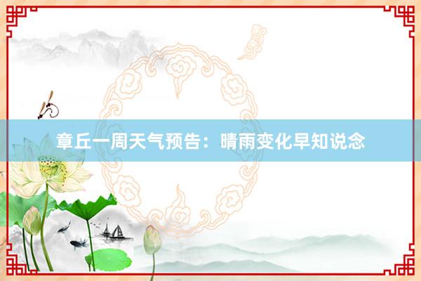 章丘一周天气预告：晴雨变化早知说念